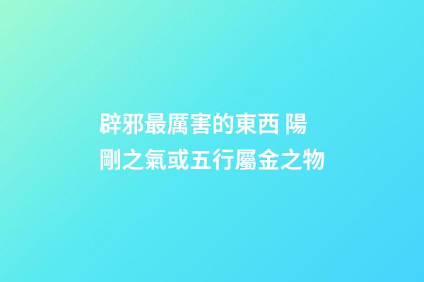 辟邪最厲害的東西 陽剛之氣或五行屬金之物
